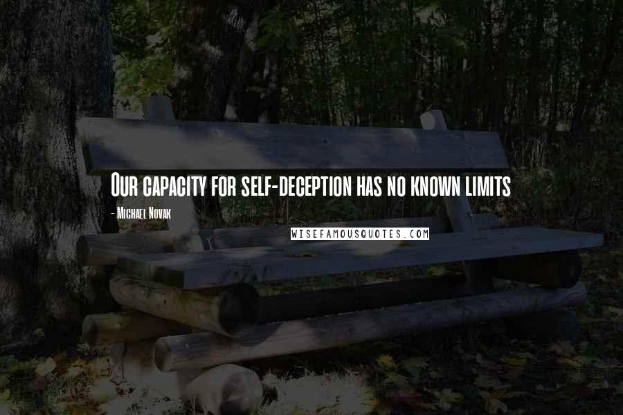 Michael Novak Quotes: Our capacity for self-deception has no known limits