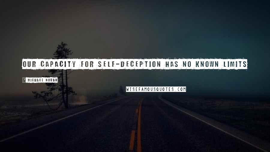 Michael Novak Quotes: Our capacity for self-deception has no known limits