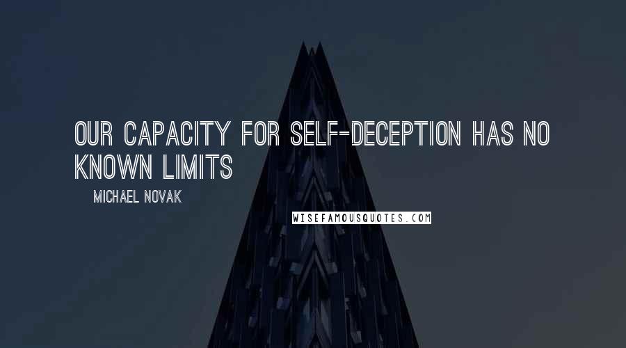 Michael Novak Quotes: Our capacity for self-deception has no known limits