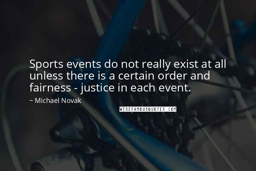 Michael Novak Quotes: Sports events do not really exist at all unless there is a certain order and fairness - justice in each event.