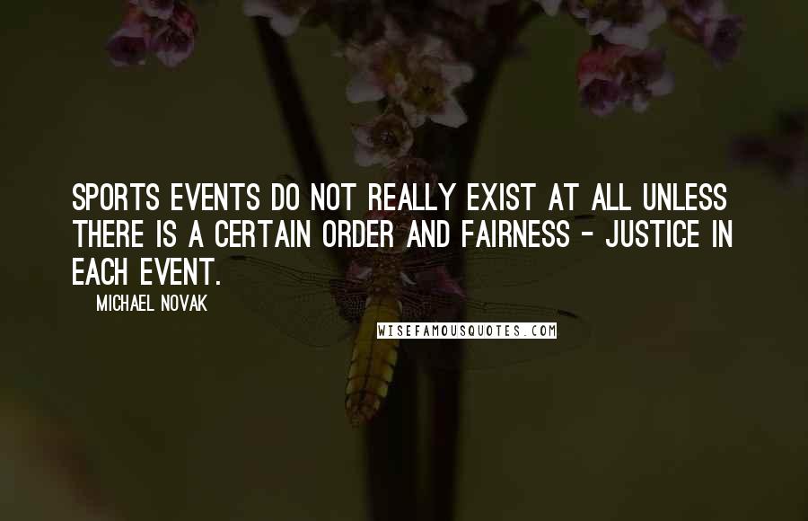 Michael Novak Quotes: Sports events do not really exist at all unless there is a certain order and fairness - justice in each event.