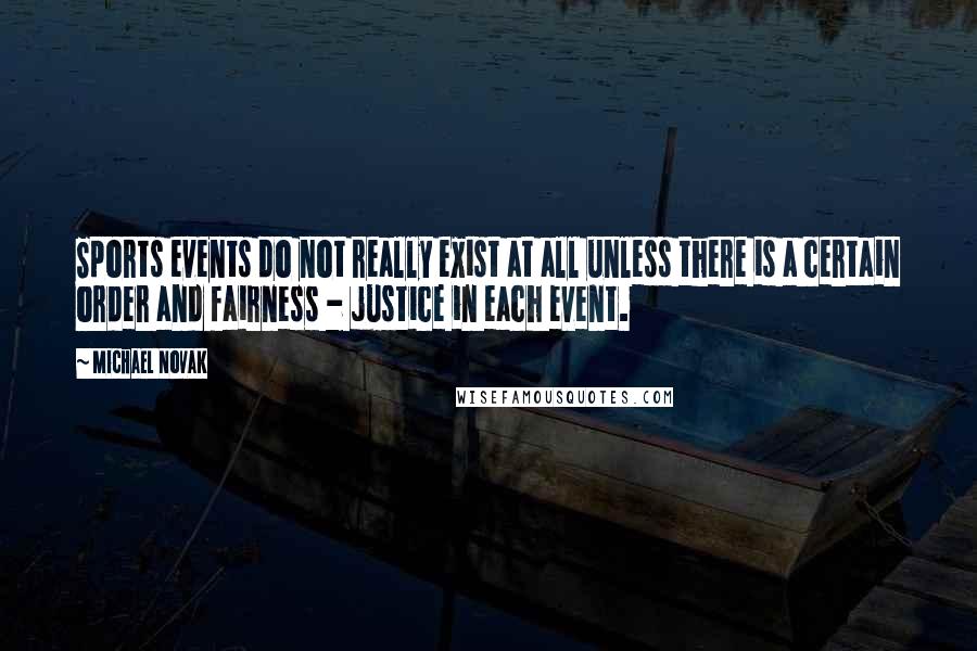 Michael Novak Quotes: Sports events do not really exist at all unless there is a certain order and fairness - justice in each event.