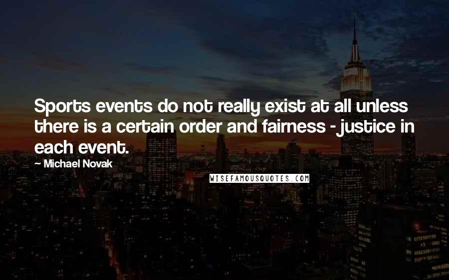 Michael Novak Quotes: Sports events do not really exist at all unless there is a certain order and fairness - justice in each event.