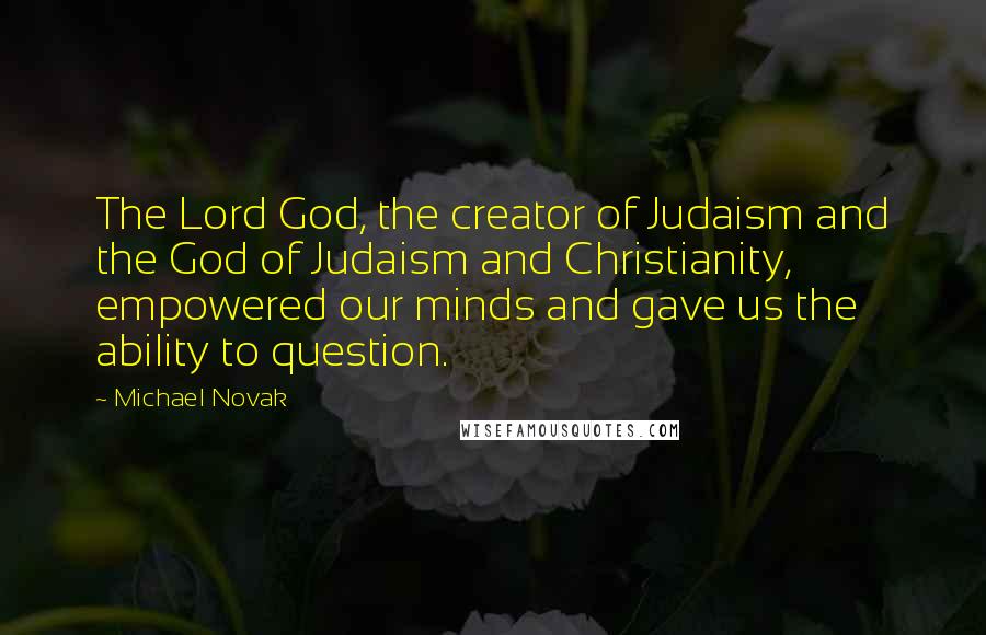 Michael Novak Quotes: The Lord God, the creator of Judaism and the God of Judaism and Christianity, empowered our minds and gave us the ability to question.