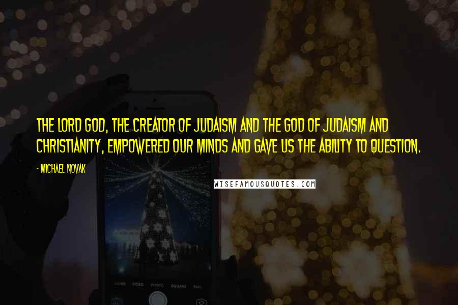 Michael Novak Quotes: The Lord God, the creator of Judaism and the God of Judaism and Christianity, empowered our minds and gave us the ability to question.