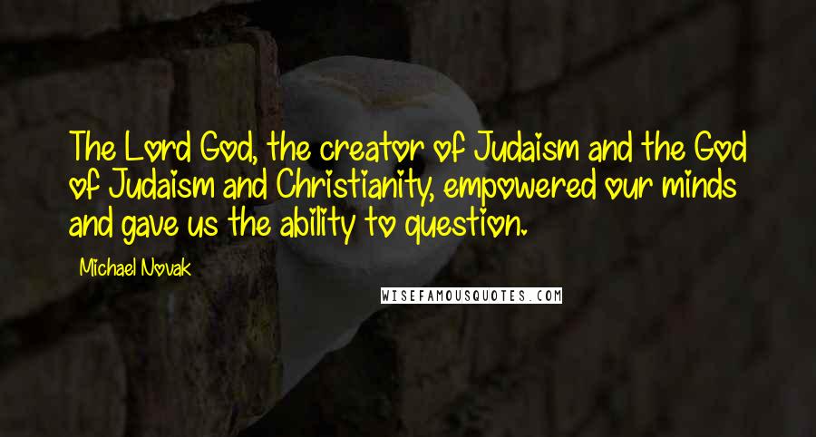 Michael Novak Quotes: The Lord God, the creator of Judaism and the God of Judaism and Christianity, empowered our minds and gave us the ability to question.