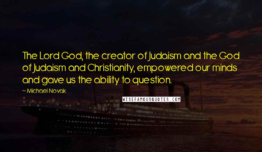 Michael Novak Quotes: The Lord God, the creator of Judaism and the God of Judaism and Christianity, empowered our minds and gave us the ability to question.