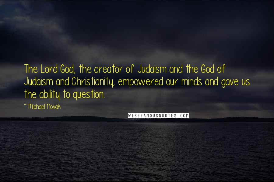 Michael Novak Quotes: The Lord God, the creator of Judaism and the God of Judaism and Christianity, empowered our minds and gave us the ability to question.