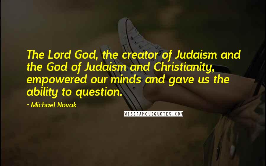 Michael Novak Quotes: The Lord God, the creator of Judaism and the God of Judaism and Christianity, empowered our minds and gave us the ability to question.