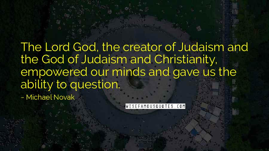 Michael Novak Quotes: The Lord God, the creator of Judaism and the God of Judaism and Christianity, empowered our minds and gave us the ability to question.