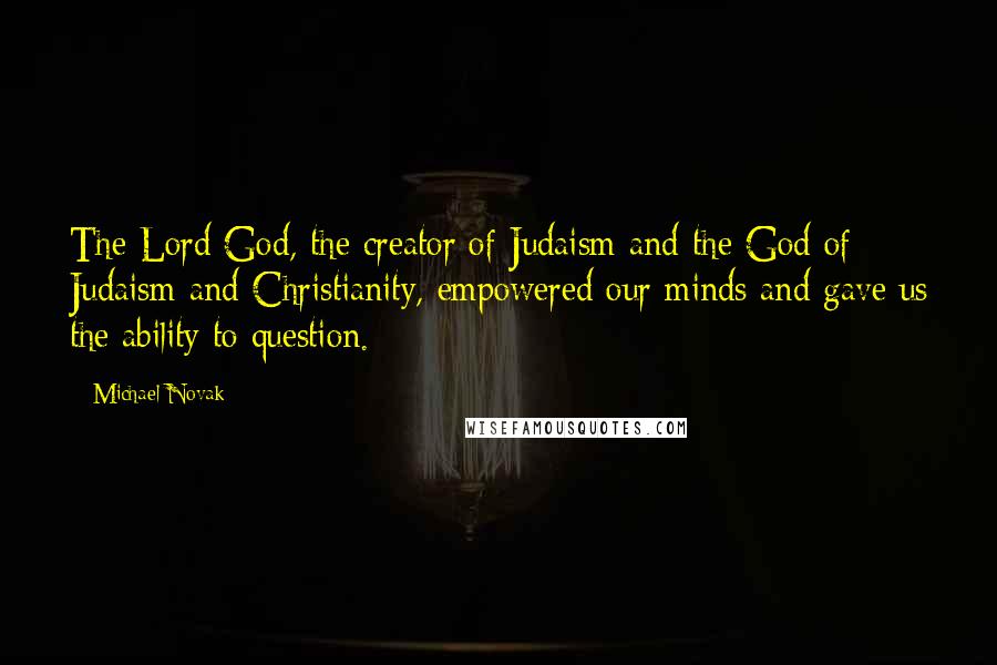Michael Novak Quotes: The Lord God, the creator of Judaism and the God of Judaism and Christianity, empowered our minds and gave us the ability to question.