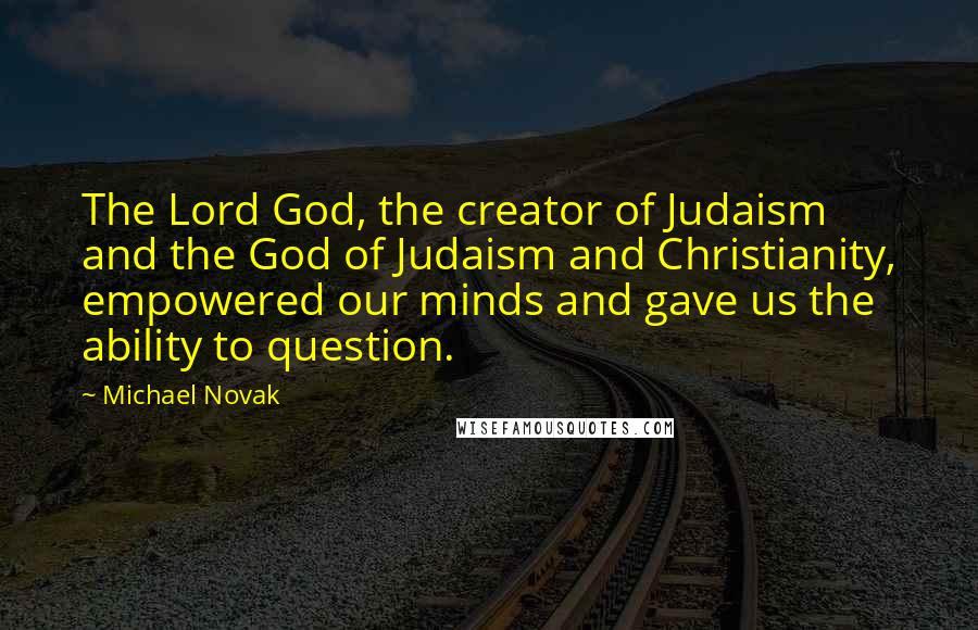 Michael Novak Quotes: The Lord God, the creator of Judaism and the God of Judaism and Christianity, empowered our minds and gave us the ability to question.