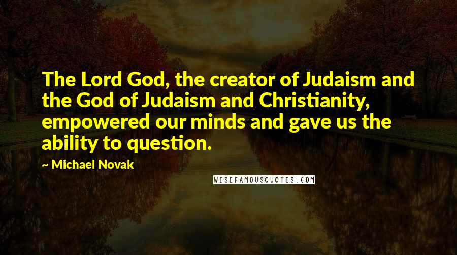 Michael Novak Quotes: The Lord God, the creator of Judaism and the God of Judaism and Christianity, empowered our minds and gave us the ability to question.