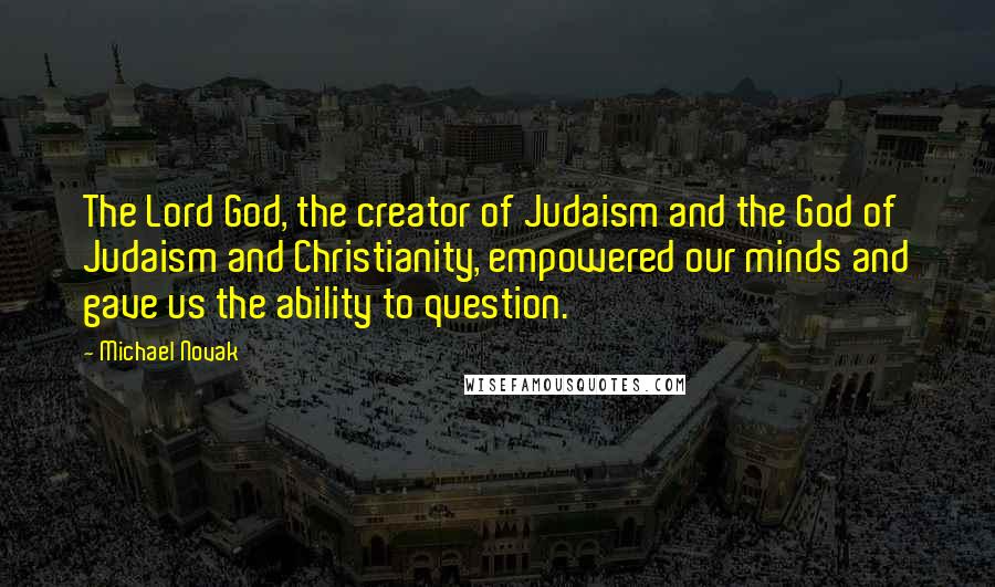 Michael Novak Quotes: The Lord God, the creator of Judaism and the God of Judaism and Christianity, empowered our minds and gave us the ability to question.