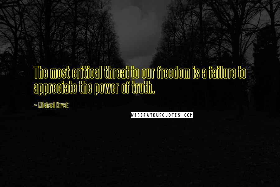 Michael Novak Quotes: The most critical threat to our freedom is a failure to appreciate the power of truth.