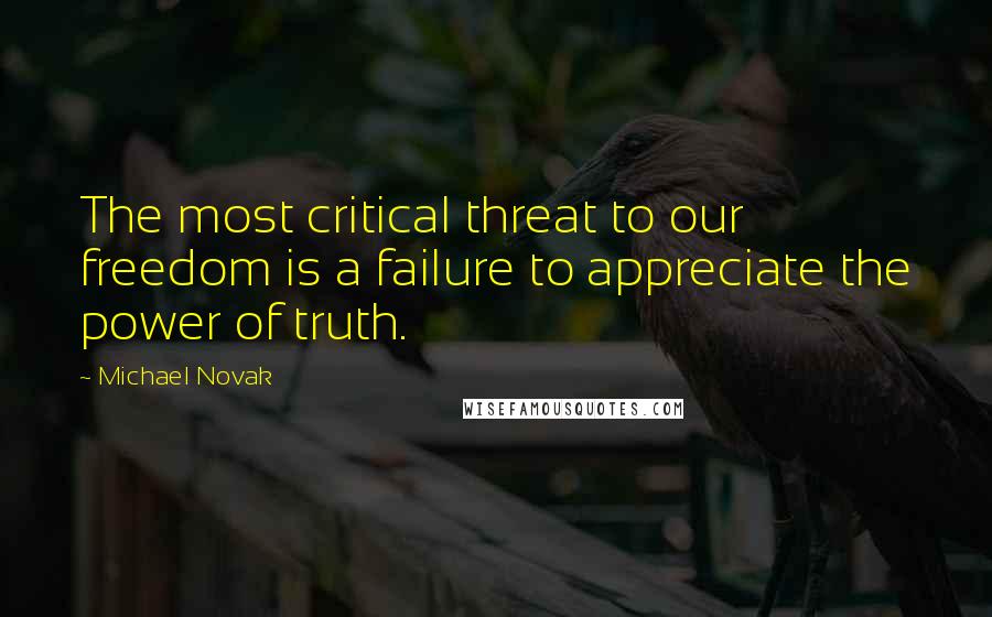 Michael Novak Quotes: The most critical threat to our freedom is a failure to appreciate the power of truth.