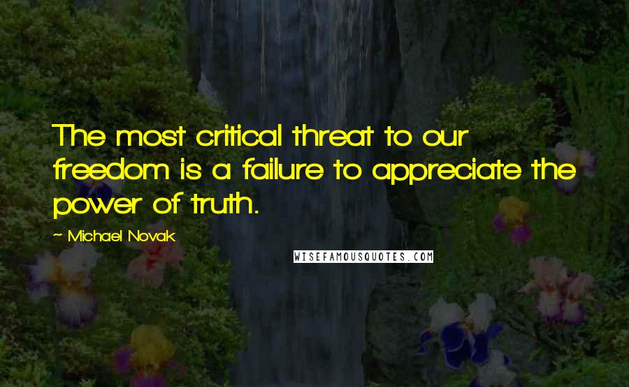 Michael Novak Quotes: The most critical threat to our freedom is a failure to appreciate the power of truth.
