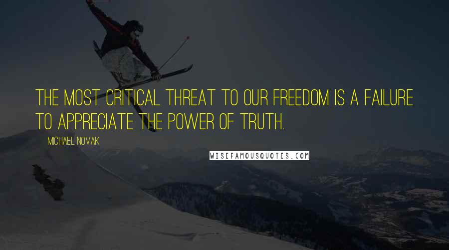 Michael Novak Quotes: The most critical threat to our freedom is a failure to appreciate the power of truth.