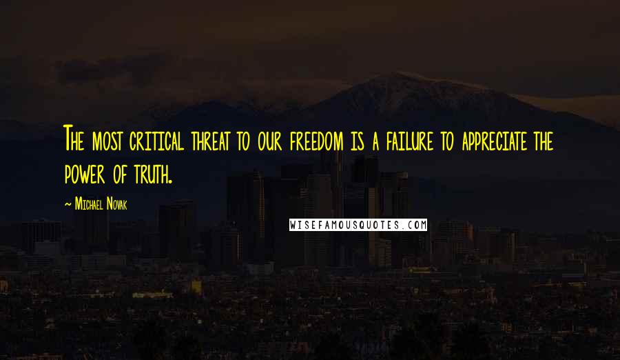 Michael Novak Quotes: The most critical threat to our freedom is a failure to appreciate the power of truth.