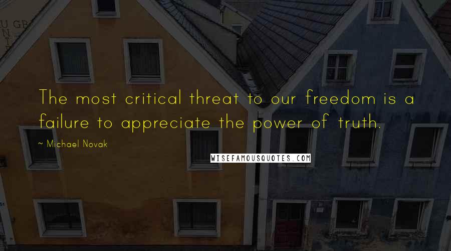 Michael Novak Quotes: The most critical threat to our freedom is a failure to appreciate the power of truth.