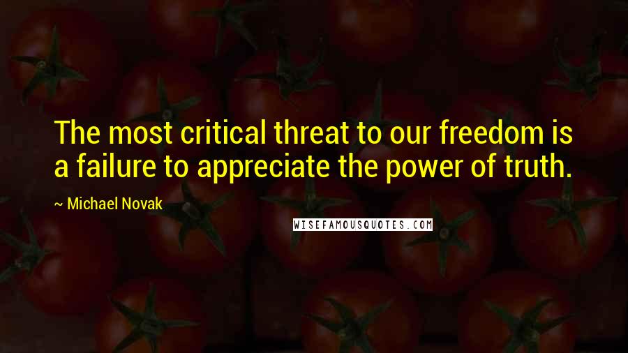 Michael Novak Quotes: The most critical threat to our freedom is a failure to appreciate the power of truth.