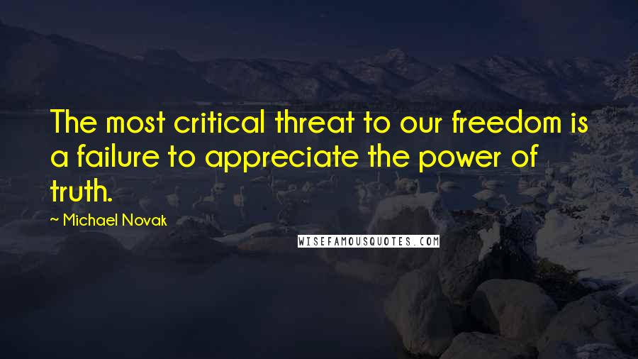 Michael Novak Quotes: The most critical threat to our freedom is a failure to appreciate the power of truth.