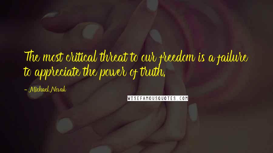 Michael Novak Quotes: The most critical threat to our freedom is a failure to appreciate the power of truth.