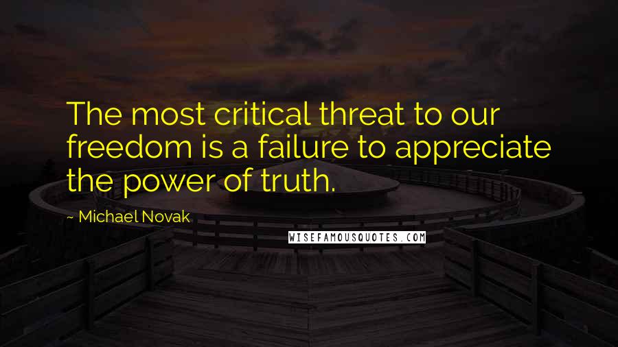 Michael Novak Quotes: The most critical threat to our freedom is a failure to appreciate the power of truth.