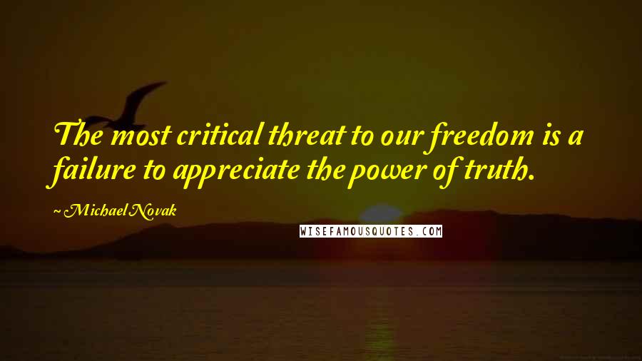 Michael Novak Quotes: The most critical threat to our freedom is a failure to appreciate the power of truth.