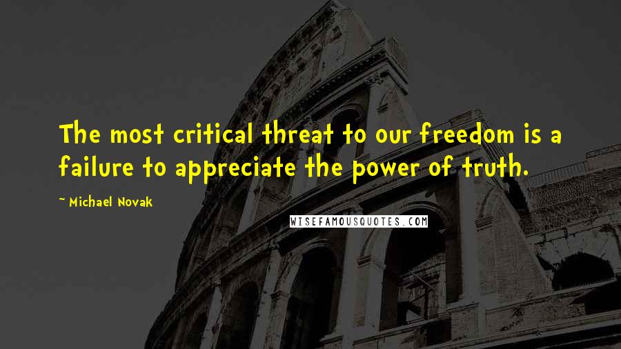 Michael Novak Quotes: The most critical threat to our freedom is a failure to appreciate the power of truth.