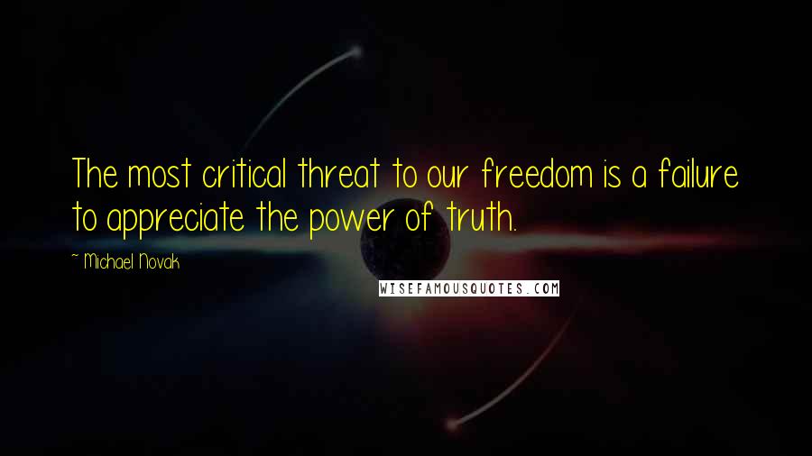 Michael Novak Quotes: The most critical threat to our freedom is a failure to appreciate the power of truth.