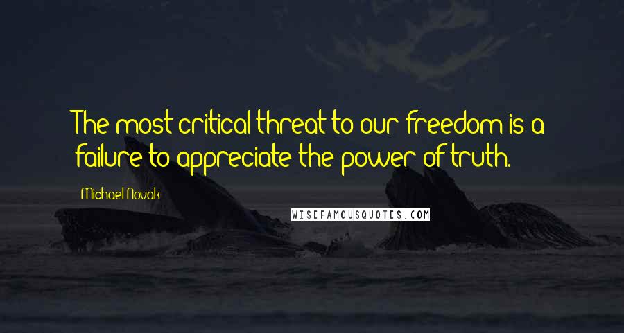 Michael Novak Quotes: The most critical threat to our freedom is a failure to appreciate the power of truth.