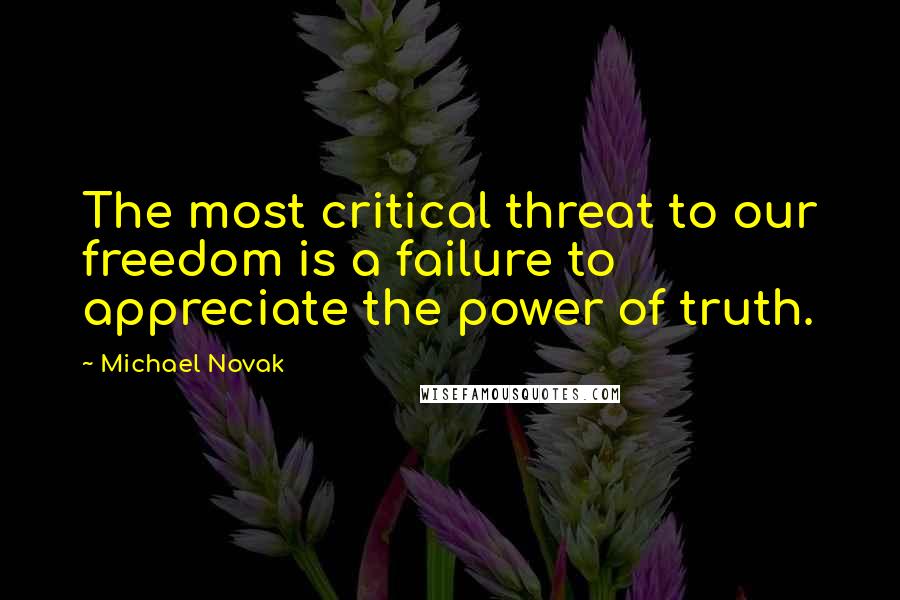 Michael Novak Quotes: The most critical threat to our freedom is a failure to appreciate the power of truth.