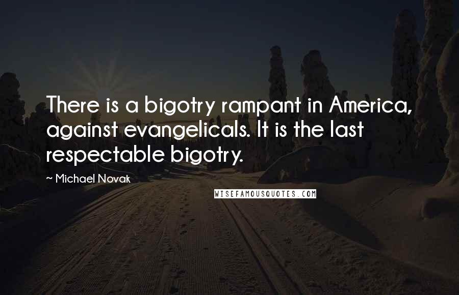 Michael Novak Quotes: There is a bigotry rampant in America, against evangelicals. It is the last respectable bigotry.