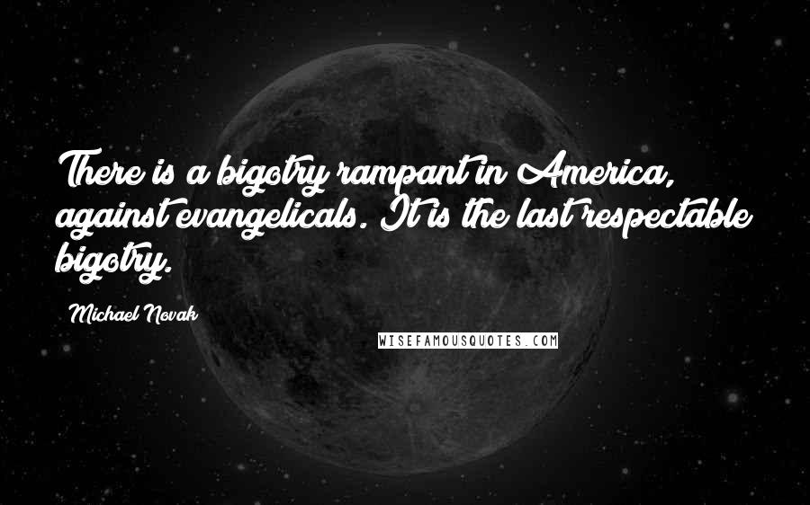Michael Novak Quotes: There is a bigotry rampant in America, against evangelicals. It is the last respectable bigotry.