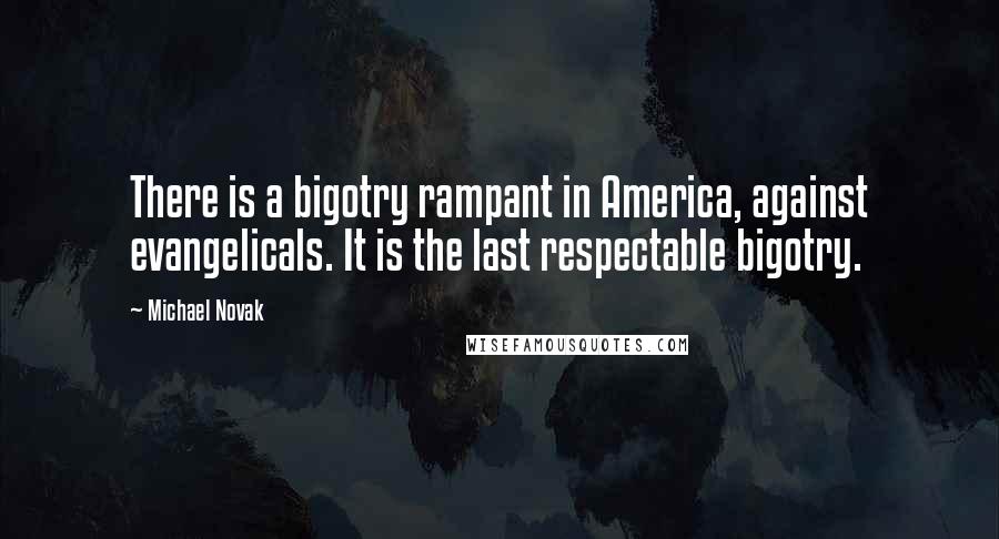 Michael Novak Quotes: There is a bigotry rampant in America, against evangelicals. It is the last respectable bigotry.