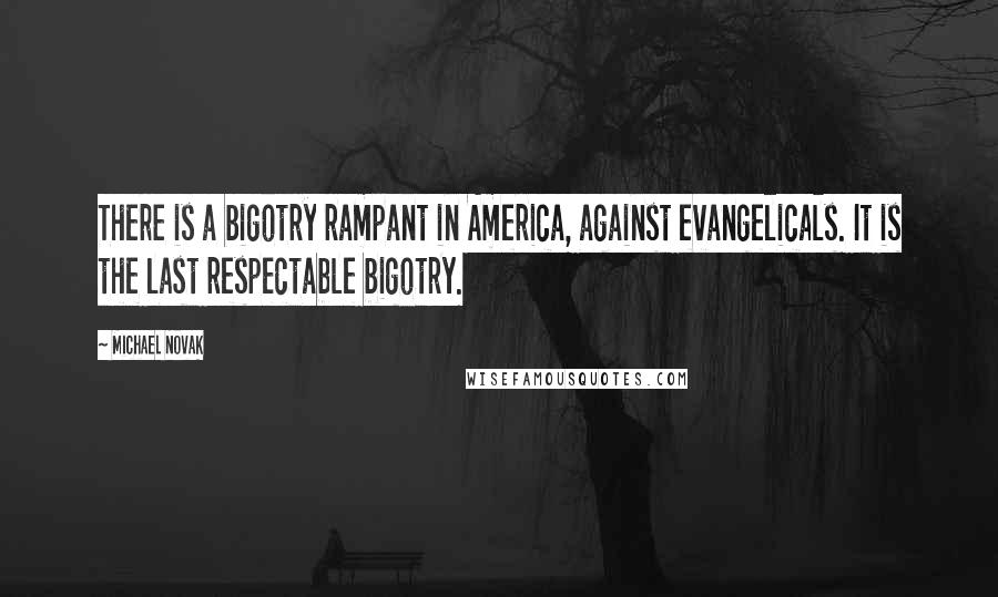 Michael Novak Quotes: There is a bigotry rampant in America, against evangelicals. It is the last respectable bigotry.