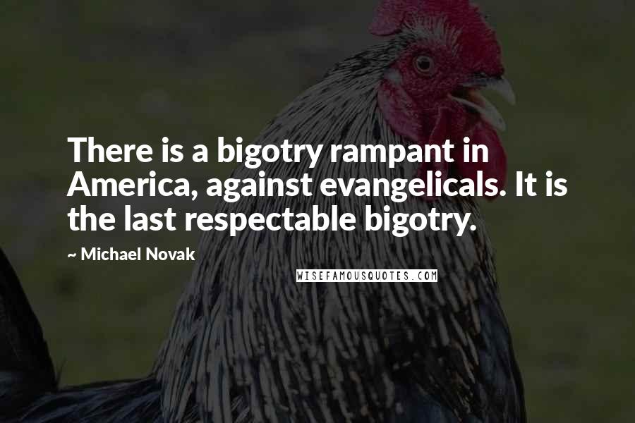 Michael Novak Quotes: There is a bigotry rampant in America, against evangelicals. It is the last respectable bigotry.