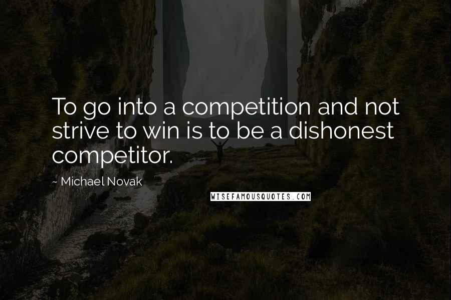 Michael Novak Quotes: To go into a competition and not strive to win is to be a dishonest competitor.