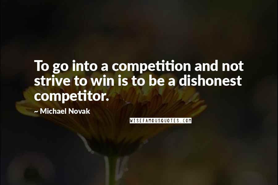 Michael Novak Quotes: To go into a competition and not strive to win is to be a dishonest competitor.