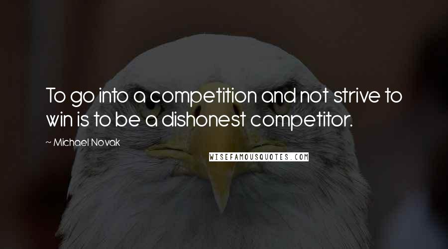 Michael Novak Quotes: To go into a competition and not strive to win is to be a dishonest competitor.