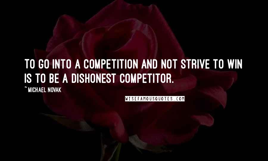 Michael Novak Quotes: To go into a competition and not strive to win is to be a dishonest competitor.