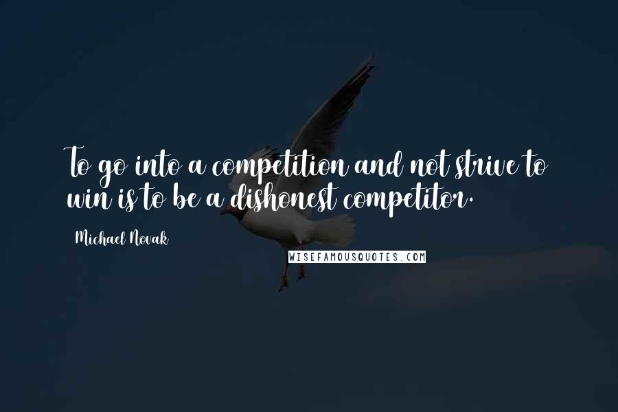 Michael Novak Quotes: To go into a competition and not strive to win is to be a dishonest competitor.