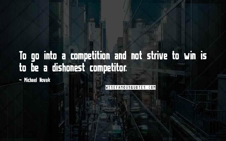 Michael Novak Quotes: To go into a competition and not strive to win is to be a dishonest competitor.