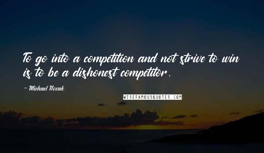 Michael Novak Quotes: To go into a competition and not strive to win is to be a dishonest competitor.