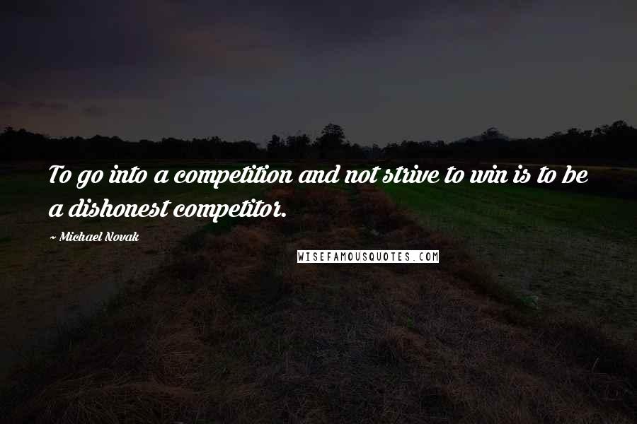 Michael Novak Quotes: To go into a competition and not strive to win is to be a dishonest competitor.