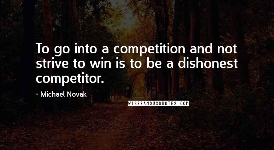 Michael Novak Quotes: To go into a competition and not strive to win is to be a dishonest competitor.