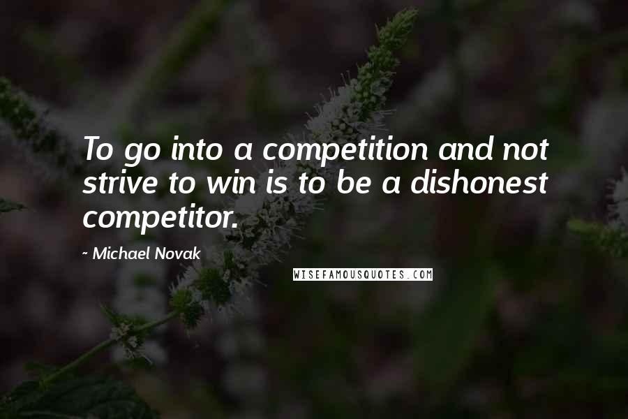 Michael Novak Quotes: To go into a competition and not strive to win is to be a dishonest competitor.