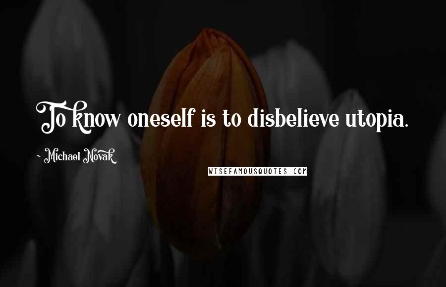 Michael Novak Quotes: To know oneself is to disbelieve utopia.