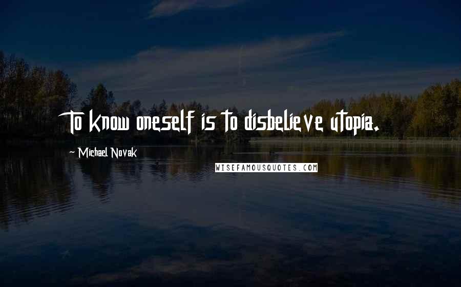 Michael Novak Quotes: To know oneself is to disbelieve utopia.